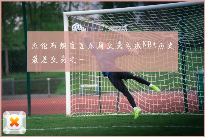 杰伦布朗直言东眉交易或成NBA历史最差交易之一