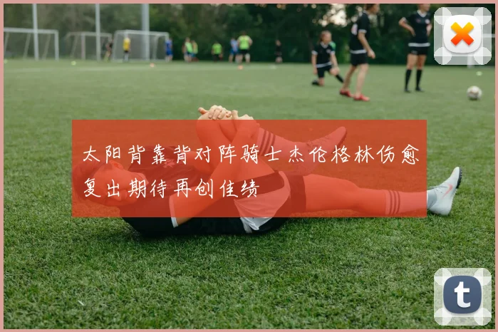 太阳背靠背对阵骑士杰伦格林伤愈复出期待再创佳绩