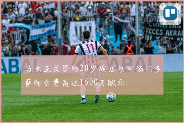 马竞正式签约20岁埃尔切中场门多萨转会费高达1600万欧元
