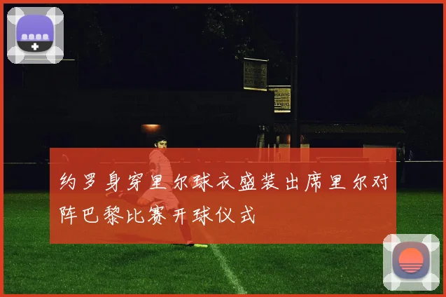 约罗身穿里尔球衣盛装出席里尔对阵巴黎比赛开球仪式