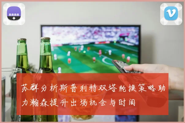 苏群分析斯普利特双塔轮换策略助力瀚森提升出场机会与时间