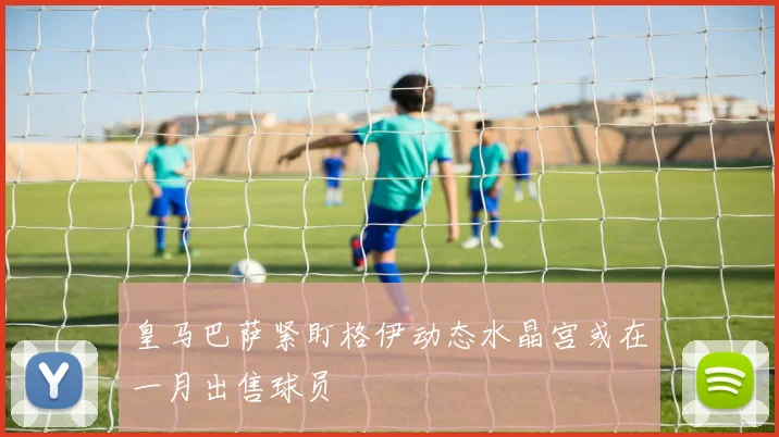 皇马巴萨紧盯格伊动态水晶宫或在一月出售球员
