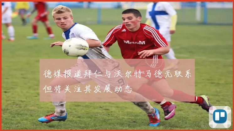德媒报道拜仁与沃尔特马德无联系但将关注其发展动态