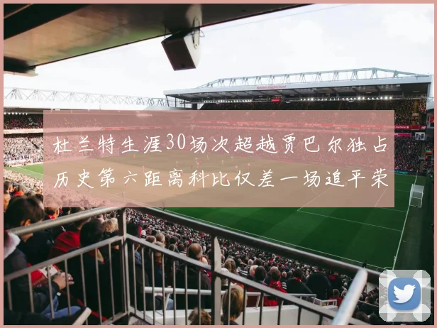 杜兰特生涯30场次超越贾巴尔独占历史第六距离科比仅差一场追平荣耀