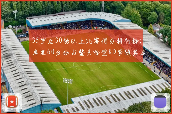 35岁后30场以上比赛得分排行榜：库里60分独占鳌头哈登KD紧随其后